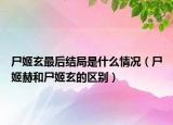 尸姬玄最后結(jié)局是什么情況（尸姬赫和尸姬玄的區(qū)別）