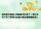 寬帶是不是插上電腦就可以用了（筆記本開了開了寬帶以后是不是在哪里都能用）