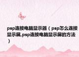 psp連接電腦顯示器（psp怎么連接顯示屏,psp連接電腦顯示屏的方法）