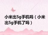 小米出5g手機(jī)嗎（小米出5g手機(jī)了嗎）