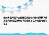 我的方浩對戰(zhàn)平臺登陸后無法訪問游戲重新下載方浩和游戲后效果也不好我該怎么辦我的電腦怎么了