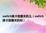 switch換卡需要關(guān)機么（switch換卡需要關(guān)機嗎）