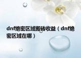 dnf絕密區(qū)域搬磚收益（dnf絕密區(qū)域在哪）