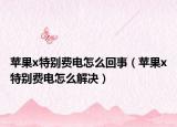 蘋果x特別費電怎么回事（蘋果x特別費電怎么解決）