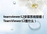 teamviewer12安裝系統(tǒng)報錯（TeamViewer12是什么）