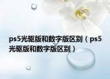 ps5光驅(qū)版和數(shù)字版區(qū)別（ps5光驅(qū)版和數(shù)字版區(qū)別）
