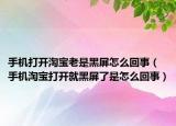 手機(jī)打開淘寶老是黑屏怎么回事（手機(jī)淘寶打開就黑屏了是怎么回事）
