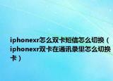 iphonexr怎么雙卡短信怎么切換（iphonexr雙卡在通訊錄里怎么切換卡）