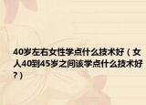 40歲左右女性學點什么技術好（女人40到45歲之間該學點什么技術好?）