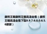 康熙王朝康熙王朝高清全集（康熙王朝高清全集下載9.9.7.6.0.0.6.5.6謝謝）