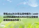 手機nba2k14怎么空中接力（android手機版的NBA2K14怎么空接或者做其他動作啊）