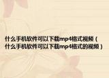 什么手機(jī)軟件可以下載mp4格式視頻（什么手機(jī)軟件可以下載mp4格式的視頻）