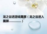 龍之谷進(jìn)游戲黑屏（龍之谷進(jìn)入黑屏...............）