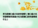把當(dāng)前窗口最小化的快捷鍵（窗口最小化快捷鍵誰知道最小化當(dāng)前窗口的快捷鍵是什么）