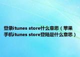 登錄itunes store什么意思（蘋果手機(jī)itunes store登陸是什么意思）