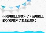 qq在電腦上卸載不了（我電腦上的QQ卸載不了怎么處理?）