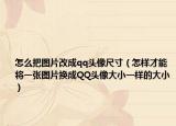 怎么把圖片改成qq頭像尺寸（怎樣才能將一張圖片換成QQ頭像大小一樣的大?。? /></span></a>
                        <h2><a href=