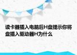 讀卡器插入電腦后H盤提示你將盤插入驅(qū)動器H為什么