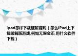 ipad怎樣下載破解游戲（怎么iPad上下載破解版游戲,例如無限金幣,用什么軟件下載）