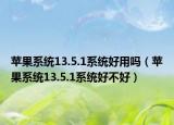 蘋(píng)果系統(tǒng)13.5.1系統(tǒng)好用嗎（蘋(píng)果系統(tǒng)13.5.1系統(tǒng)好不好）