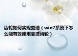 齒輪如何實現(xiàn)變速（win7系統(tǒng)下怎么能有效使用變速齒輪）