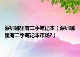 深圳哪里有二手筆記本（深圳哪里有二手筆記本市場?）