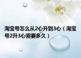 淘寶號(hào)怎么從2心升到3心（淘寶號(hào)2升3心需要多久）