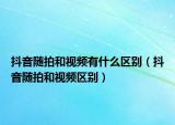 抖音隨拍和視頻有什么區(qū)別（抖音隨拍和視頻區(qū)別）