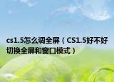 cs1.5怎么調(diào)全屏（CS1.5好不好切換全屏和窗口模式）