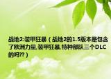 戰(zhàn)地2:裝甲狂暴（戰(zhàn)地2的1.5版本是包含了歐洲力量,裝甲狂暴,特種部隊三個DLC的嗎??）