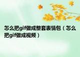 怎么把gif做成整套表情包（怎么把gif做成視頻）