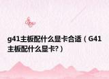 g41主板配什么顯卡合適（G41主板配什么顯卡?）