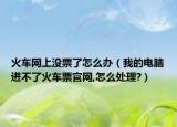 火車網(wǎng)上沒票了怎么辦（我的電腦進不了火車票官網(wǎng),怎么處理?）