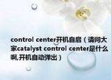 control center開機(jī)自啟（請問大家catalyst control center是什么啊,開機(jī)自動彈出）