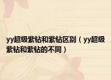 yy超級紫鉆和紫鉆區(qū)別（yy超級紫鉆和紫鉆的不同）