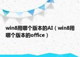 win8用哪個(gè)版本的AI（win8用哪個(gè)版本的office）