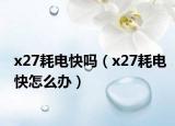x27耗電快嗎（x27耗電快怎么辦）