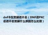 dnf卡在黑屏進不去（DNF進PKC總進不去黑屏什么原因怎么處理）