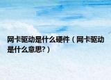 網(wǎng)卡驅(qū)動是什么硬件（網(wǎng)卡驅(qū)動是什么意思?）