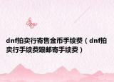 dnf拍賣行寄售金幣手續(xù)費（dnf拍賣行手續(xù)費跟郵寄手續(xù)費）
