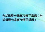 臺(tái)式機(jī)顯卡溫度70度正常嗎（臺(tái)式機(jī)顯卡溫度70度正常嗎）