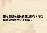 如何注冊(cè)網(wǎng)易免費(fèi)企業(yè)郵箱（怎么申請(qǐng)網(wǎng)易免費(fèi)企業(yè)郵箱）