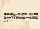平板電腦gps怎么打開（各位師傅指教一下平板電腦的GPs在哪里打開）