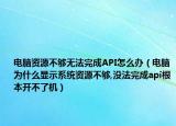 電腦資源不夠無法完成API怎么辦（電腦為什么顯示系統(tǒng)資源不夠,沒法完成api根本開不了機）
