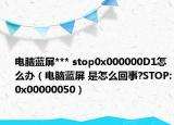 電腦藍(lán)屏*** stop0x000000D1怎么辦（電腦藍(lán)屏 是怎么回事?STOP:0x00000050）