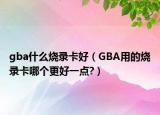 gba什么燒錄卡好（GBA用的燒錄卡哪個更好一點?）