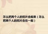 怎么把兩個(gè)人的照片合起來（怎么把兩個(gè)人的照片合在一起）