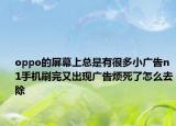 oppo的屏幕上總是有很多小廣告n1手機刷完又出現(xiàn)廣告煩死了怎么去除