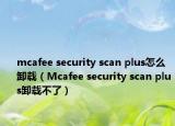 mcafee security scan plus怎么卸載（Mcafee security scan plus卸載不了）