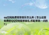 qq空間免費背景音樂怎么弄（怎么設置免費的QQ空間背景音樂,匹配率高一點的?）